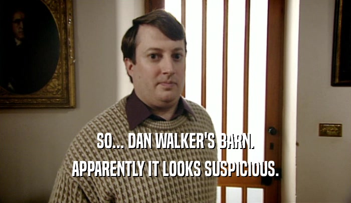 SO... DAN WALKER'S BARN. APPARENTLY IT LOOKS SUSPICIOUS. 