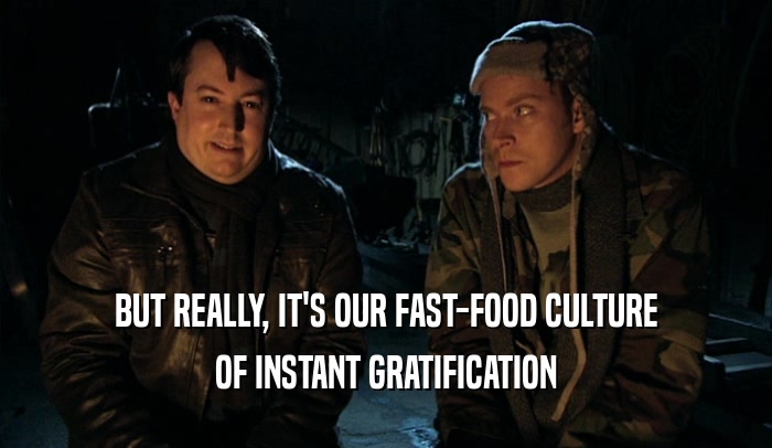 BUT REALLY, IT'S OUR FAST-FOOD CULTURE OF INSTANT GRATIFICATION 