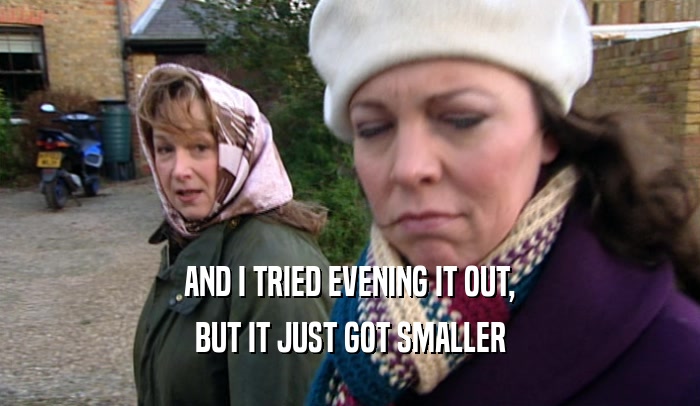 AND I TRIED EVENING IT OUT, BUT IT JUST GOT SMALLER 
