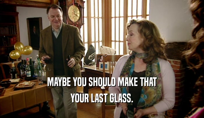 MAYBE YOU SHOULD MAKE THAT YOUR LAST GLASS. 
