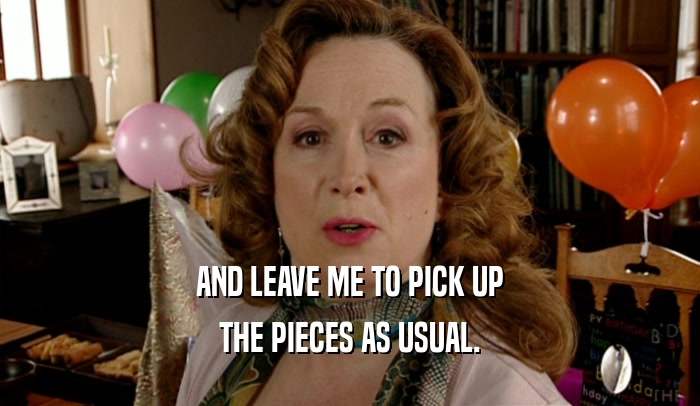 AND LEAVE ME TO PICK UP THE PIECES AS USUAL. 