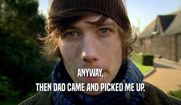 ANYWAY, THEN DAD CAME AND PICKED ME UP. 