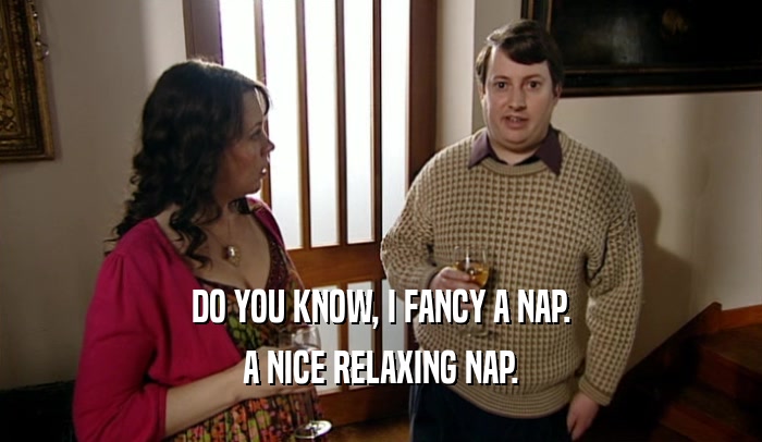 DO YOU KNOW, I FANCY A NAP.
 A NICE RELAXING NAP.
 