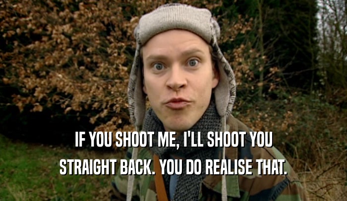 IF YOU SHOOT ME, I'LL SHOOT YOU STRAIGHT BACK. YOU DO REALISE THAT. 