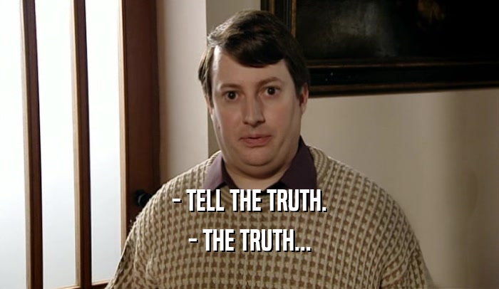 - TELL THE TRUTH. - THE TRUTH... 