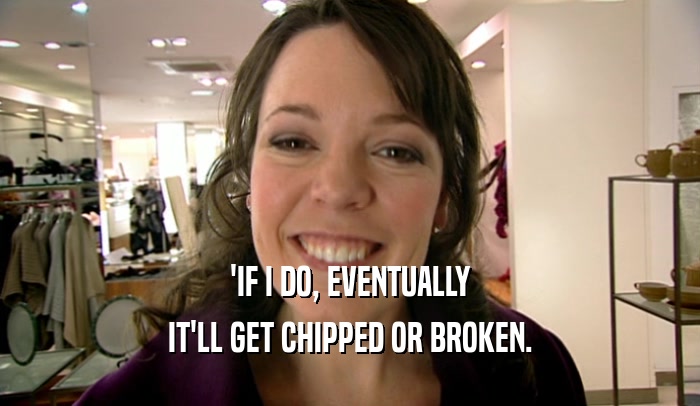 'IF I DO, EVENTUALLY IT'LL GET CHIPPED OR BROKEN. 