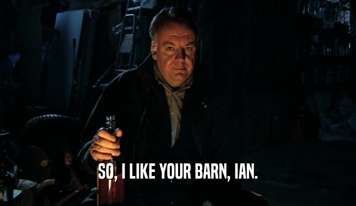 SO, I LIKE YOUR BARN, IAN.  
