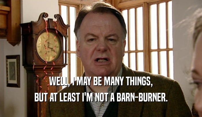 WELL, I MAY BE MANY THINGS, BUT AT LEAST I'M NOT A BARN-BURNER. 