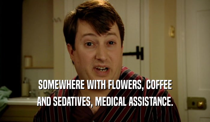 SOMEWHERE WITH FLOWERS, COFFEE AND SEDATIVES, MEDICAL ASSISTANCE. 