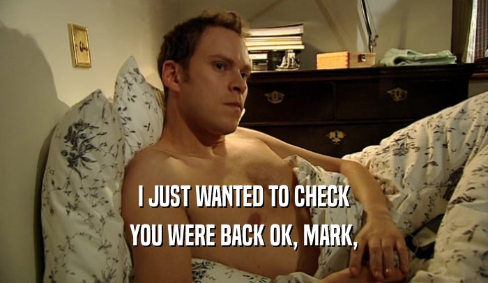 I JUST WANTED TO CHECK YOU WERE BACK OK, MARK, 