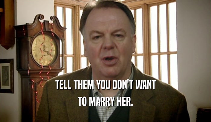 TELL THEM YOU DON'T WANT TO MARRY HER. 