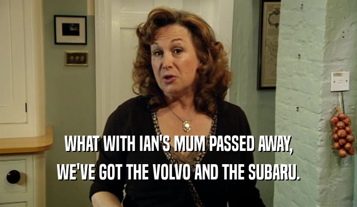WHAT WITH IAN'S MUM PASSED AWAY, WE'VE GOT THE VOLVO AND THE SUBARU. 