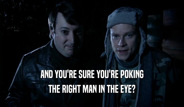 AND YOU'RE SURE YOU'RE POKING
 THE RIGHT MAN IN THE EYE?
 