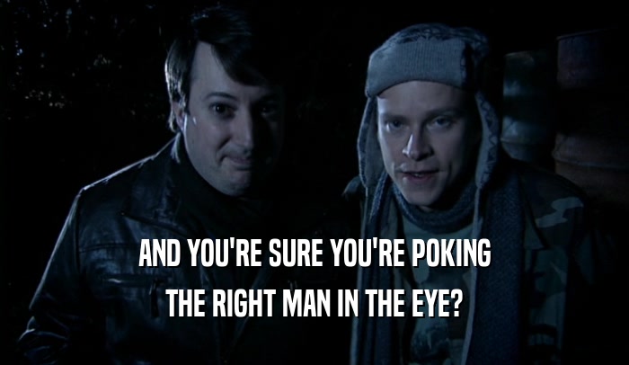 AND YOU'RE SURE YOU'RE POKING THE RIGHT MAN IN THE EYE? 