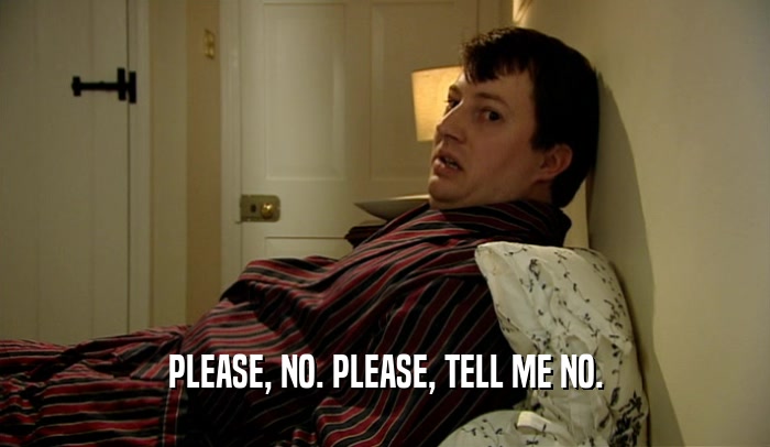 PLEASE, NO. PLEASE, TELL ME NO.  