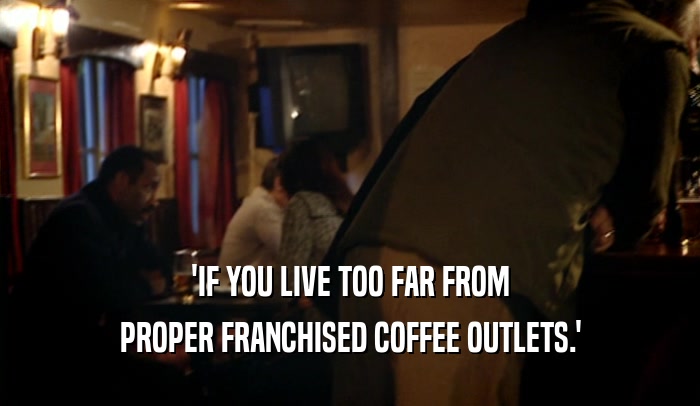 'IF YOU LIVE TOO FAR FROM PROPER FRANCHISED COFFEE OUTLETS.' 