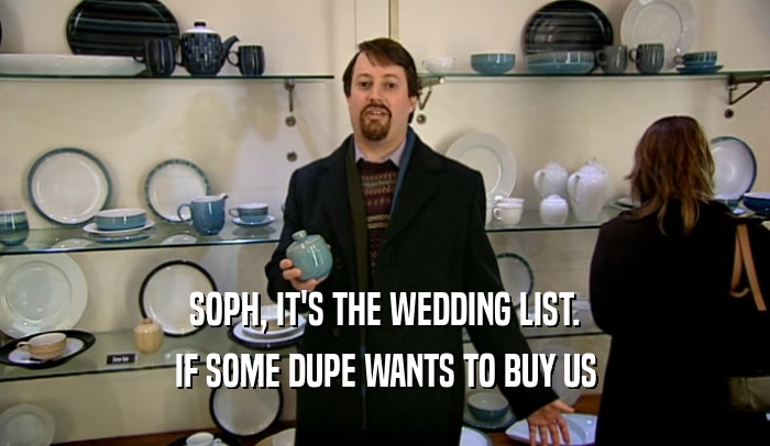 SOPH, IT'S THE WEDDING LIST.
 IF SOME DUPE WANTS TO BUY US
 