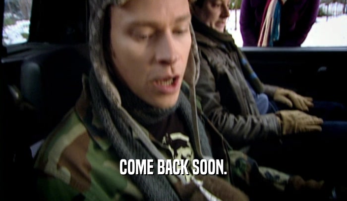 COME BACK SOON.  