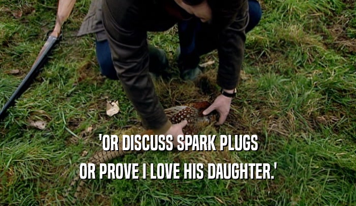 'OR DISCUSS SPARK PLUGS OR PROVE I LOVE HIS DAUGHTER.' 
