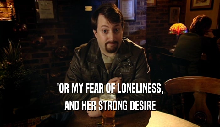 'OR MY FEAR OF LONELINESS, AND HER STRONG DESIRE 