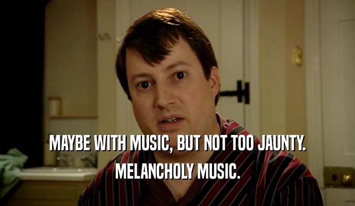 MAYBE WITH MUSIC, BUT NOT TOO JAUNTY. MELANCHOLY MUSIC. 
