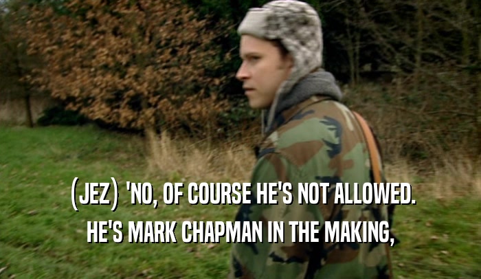 (JEZ) 'NO, OF COURSE HE'S NOT ALLOWED. HE'S MARK CHAPMAN IN THE MAKING, 