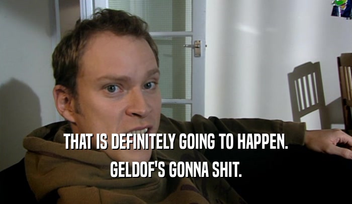 THAT IS DEFINITELY GOING TO HAPPEN. GELDOF'S GONNA SHIT. 