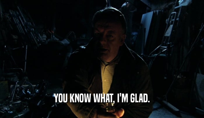 YOU KNOW WHAT, I'M GLAD.  