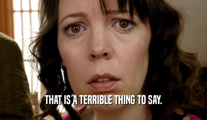 THAT IS A TERRIBLE THING TO SAY.  