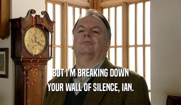 BUT I'M BREAKING DOWN YOUR WALL OF SILENCE, IAN. 