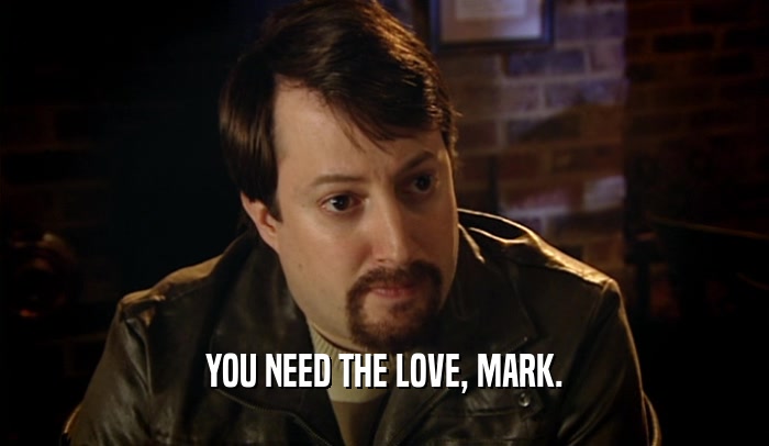 YOU NEED THE LOVE, MARK.  