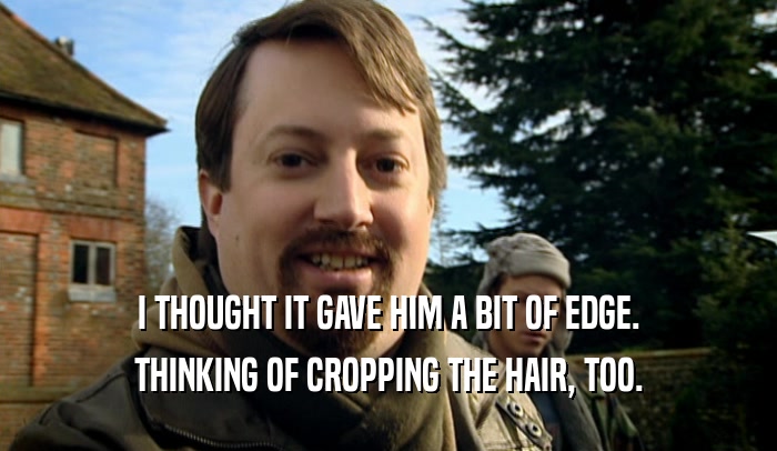 I THOUGHT IT GAVE HIM A BIT OF EDGE. THINKING OF CROPPING THE HAIR, TOO. 