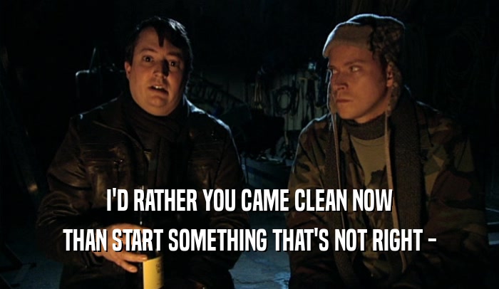 I'D RATHER YOU CAME CLEAN NOW THAN START SOMETHING THAT'S NOT RIGHT - 