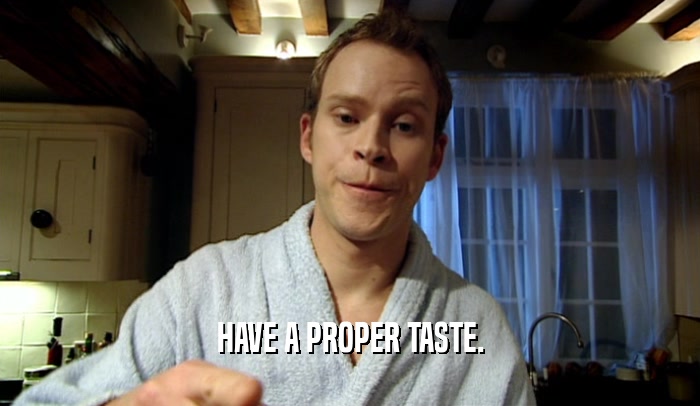HAVE A PROPER TASTE.  