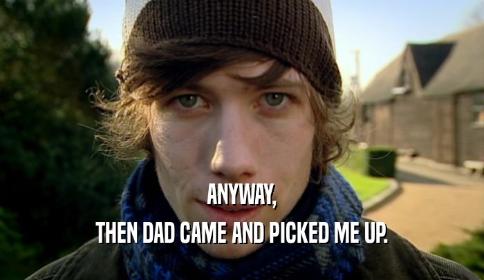 ANYWAY, THEN DAD CAME AND PICKED ME UP. 