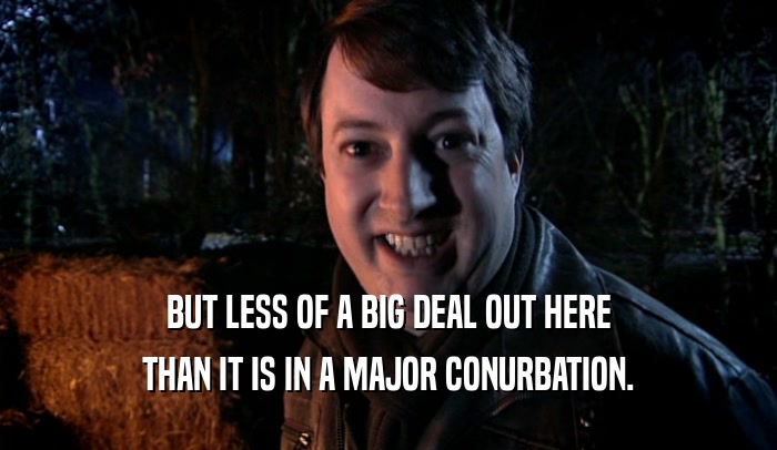 BUT LESS OF A BIG DEAL OUT HERE THAN IT IS IN A MAJOR CONURBATION. 