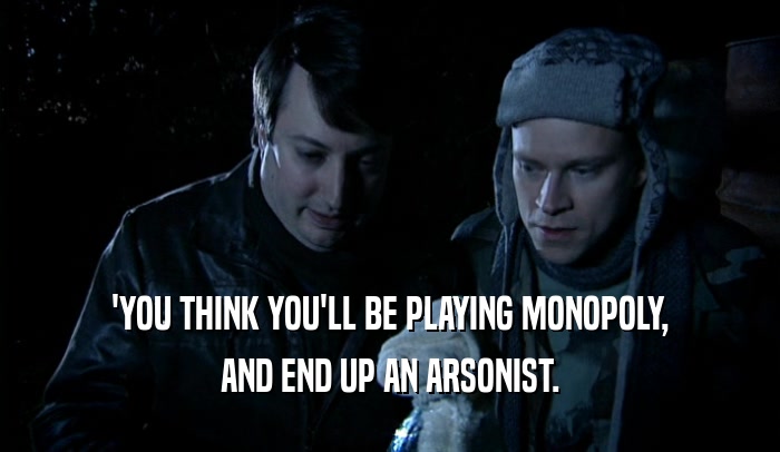 'YOU THINK YOU'LL BE PLAYING MONOPOLY, AND END UP AN ARSONIST. 