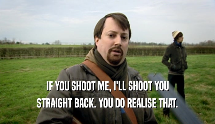 IF YOU SHOOT ME, I'LL SHOOT YOU STRAIGHT BACK. YOU DO REALISE THAT. 