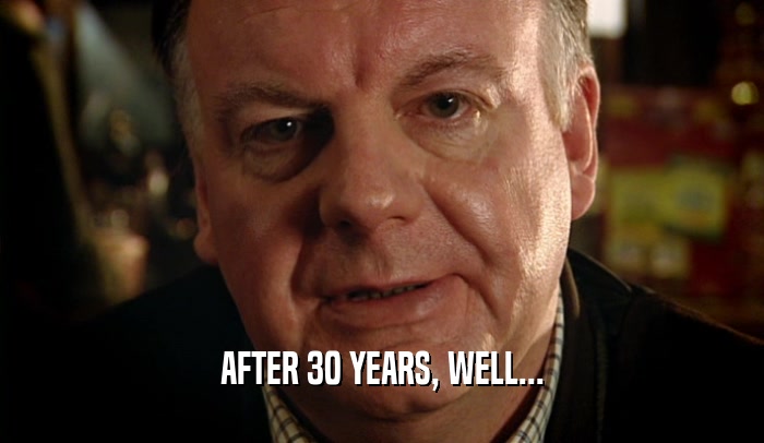 AFTER 30 YEARS, WELL...  