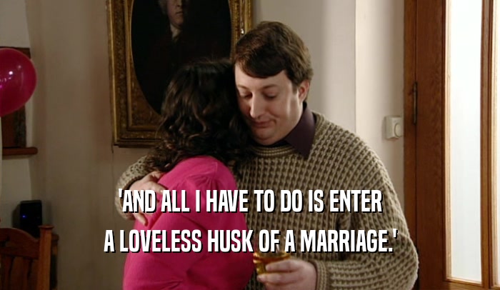 'AND ALL I HAVE TO DO IS ENTER A LOVELESS HUSK OF A MARRIAGE.' 