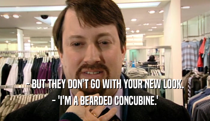 - BUT THEY DON'T GO WITH YOUR NEW LOOK. - 'I'M A BEARDED CONCUBINE.' 