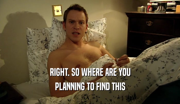 RIGHT. SO WHERE ARE YOU PLANNING TO FIND THIS 