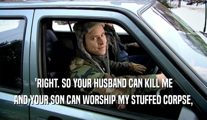 'RIGHT. SO YOUR HUSBAND CAN KILL ME
 AND YOUR SON CAN WORSHIP MY STUFFED CORPSE,
 