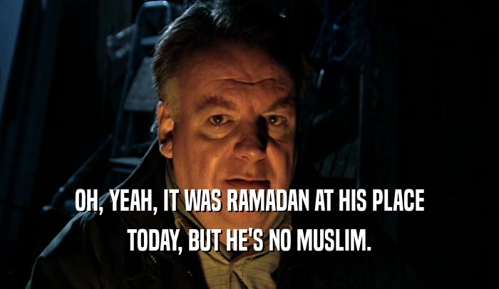 OH, YEAH, IT WAS RAMADAN AT HIS PLACE TODAY, BUT HE'S NO MUSLIM. 