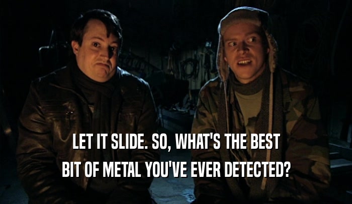 LET IT SLIDE. SO, WHAT'S THE BEST BIT OF METAL YOU'VE EVER DETECTED? 