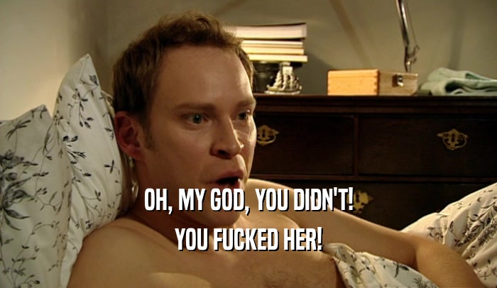 OH, MY GOD, YOU DIDN'T! YOU FUCKED HER! 