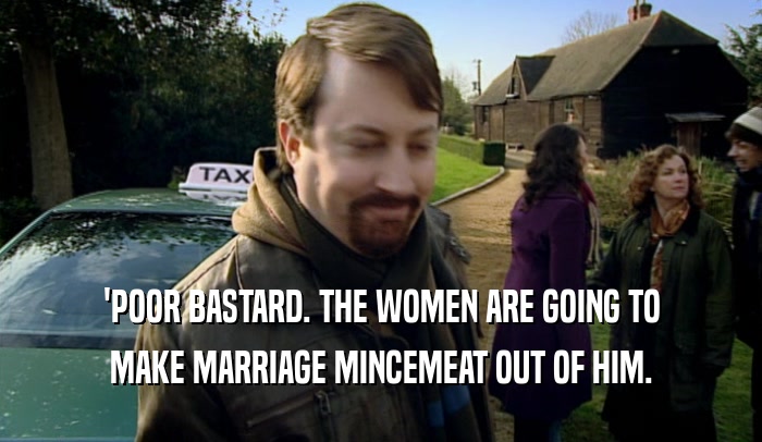 'POOR BASTARD. THE WOMEN ARE GOING TO MAKE MARRIAGE MINCEMEAT OUT OF HIM. 
