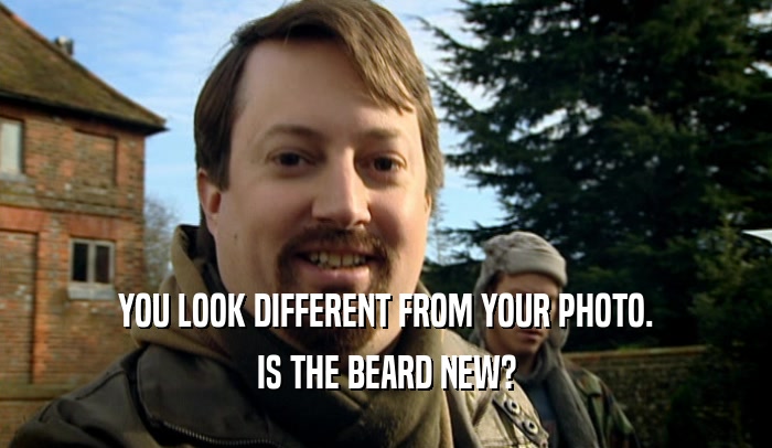 YOU LOOK DIFFERENT FROM YOUR PHOTO. IS THE BEARD NEW? 