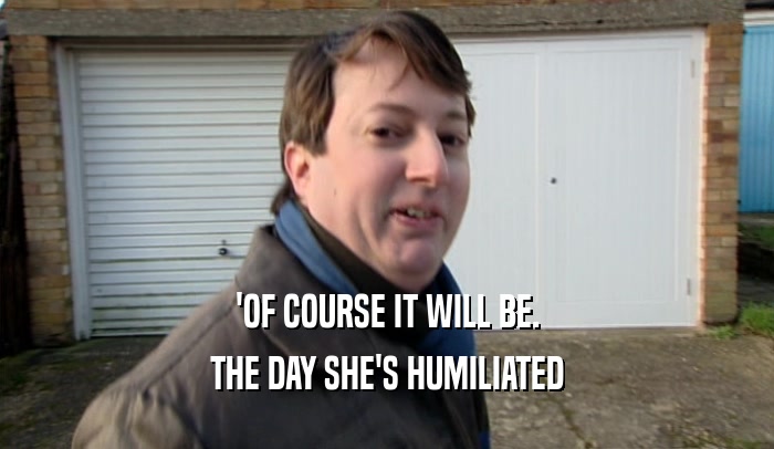 'OF COURSE IT WILL BE. THE DAY SHE'S HUMILIATED 