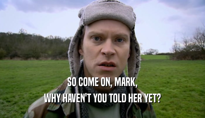 SO COME ON, MARK, WHY HAVEN'T YOU TOLD HER YET? 